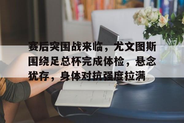 网页版登录-赛后突围战来临，尤文图斯围绕足总杯完成体检，悬念犹存，身体对抗强度拉满(尤文图斯对马竞比赛结果)